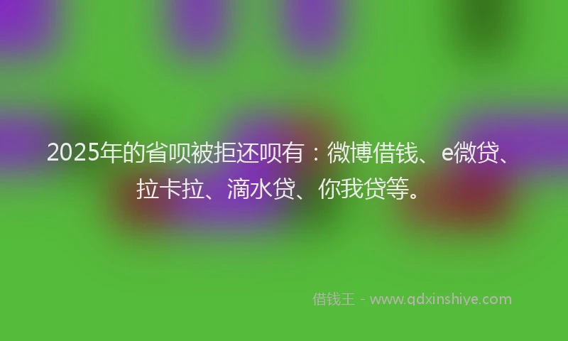 2025年的省呗被拒还呗有：微博借钱、e微贷、拉卡拉、滴水贷、你我贷等。