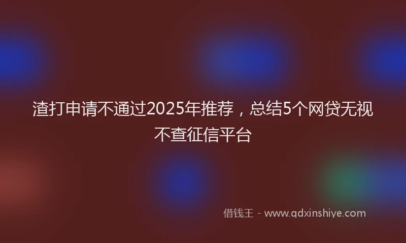 渣打申请不通过2025年推荐，总结5个网贷无视不查征信平台
