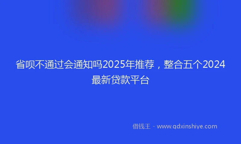 省呗不通过会通知吗2025年推荐，整合五个2024最新贷款平台