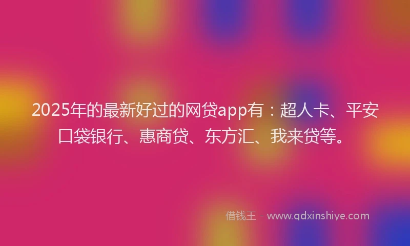 2025年的最新好过的网贷app有：超人卡、平安口袋银行、惠商贷、东方汇、我来贷等。