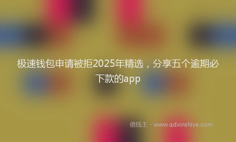 极速钱包申请被拒2025年精选，分享五个逾期必下款的app