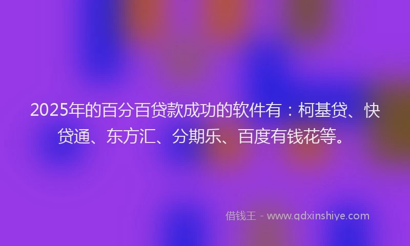 2025年的百分百贷款成功的软件有：柯基贷、快贷通、东方汇、分期乐、百度有钱花等。