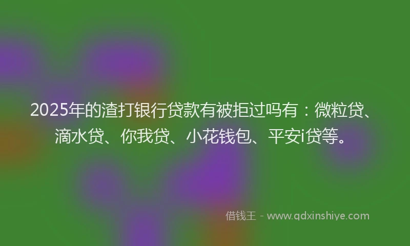 2025年的渣打银行贷款有被拒过吗有：微粒贷、滴水贷、你我贷、小花钱包、平安i贷等。