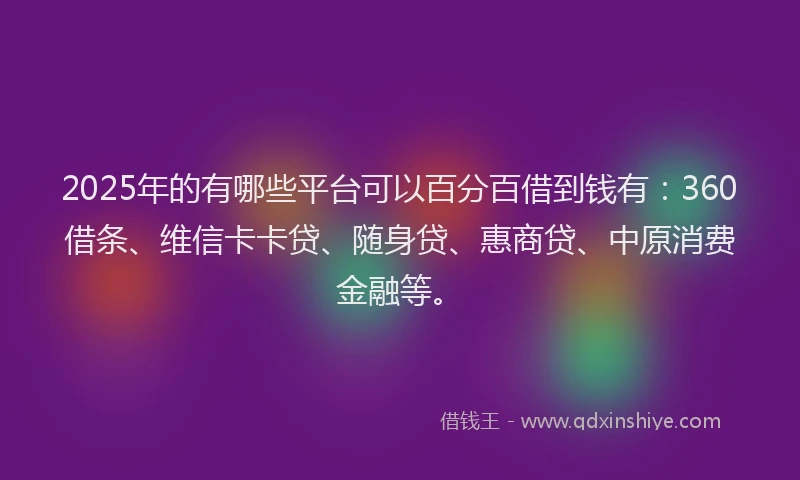 2025年的有哪些平台可以百分百借到钱有：360借条、维信卡卡贷、随身贷、惠商贷、中原消费金融等。