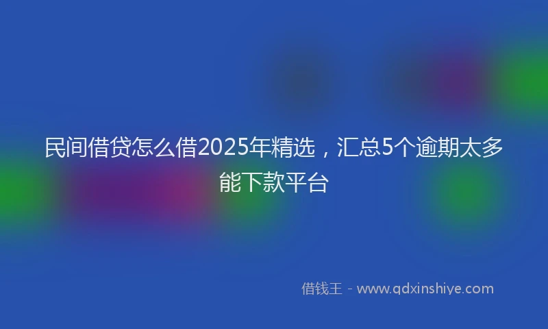 民间借贷怎么借2025年精选，汇总5个逾期太多能下款平台