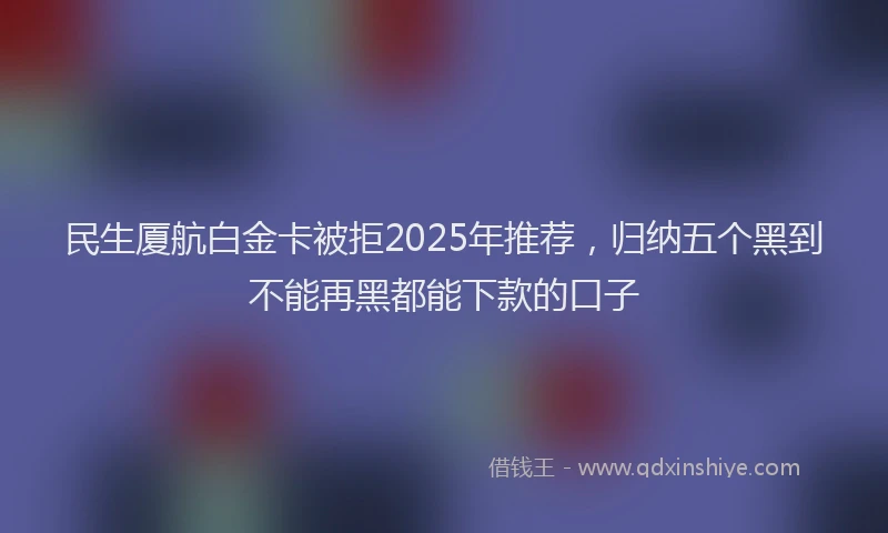 民生厦航白金卡被拒2025年推荐，归纳五个黑到不能再黑都能下款的口子