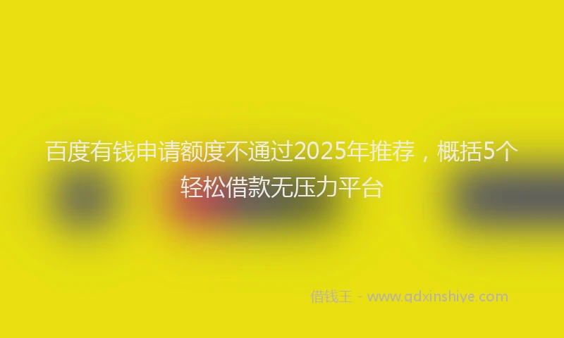 百度有钱申请额度不通过2025年推荐，概括5个轻松借款无压力平台