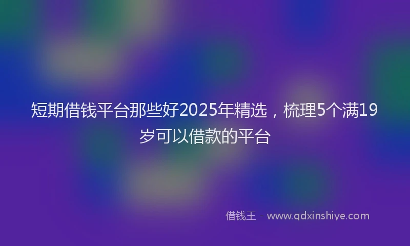 短期借钱平台那些好2025年精选，梳理5个满19岁可以借款的平台