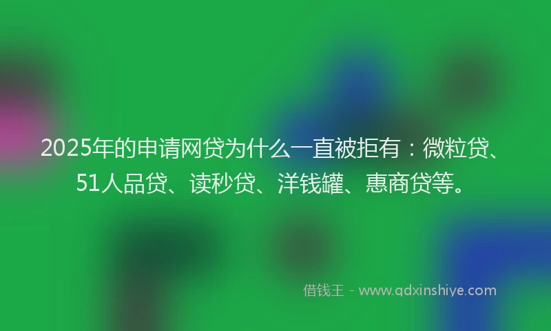 2025年的申请网贷为什么一直被拒有：微粒贷、51人品贷、读秒贷、洋钱罐、惠商贷等。
