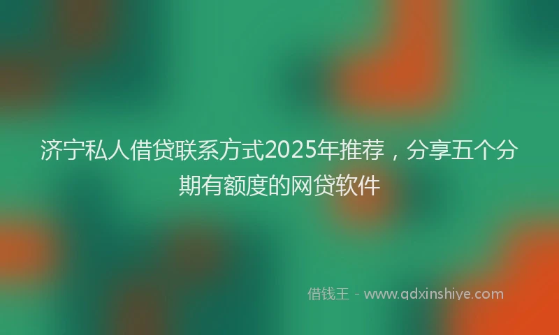 济宁私人借贷联系方式2025年推荐，分享五个分期有额度的网贷软件