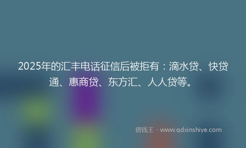 2025年的汇丰电话征信后被拒有：滴水贷、快贷通、惠商贷、东方汇、人人贷等。