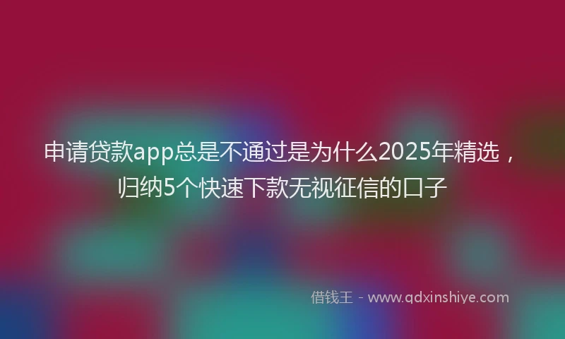 申请贷款app总是不通过是为什么2025年精选，归纳5个快速下款无视征信的口子