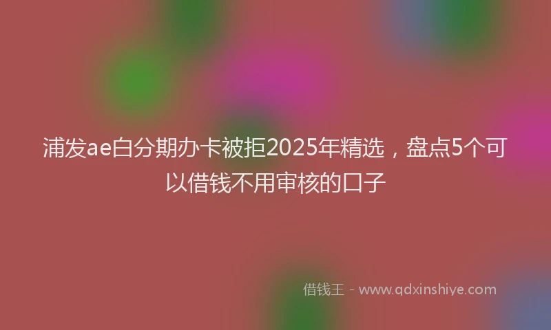 浦发ae白分期办卡被拒2025年精选，盘点5个可以借钱不用审核的口子
