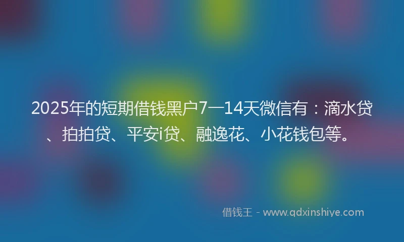 2025年的短期借钱黑户7一14天微信有：滴水贷、拍拍贷、平安i贷、融逸花、小花钱包等。