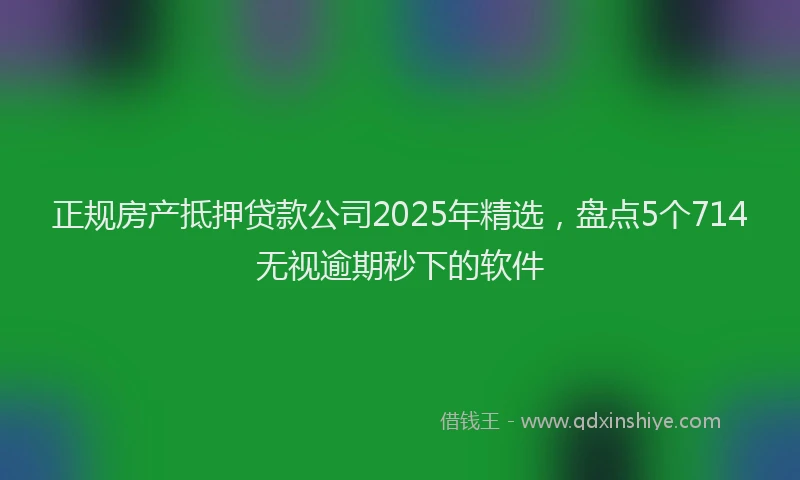 正规房产抵押贷款公司2025年精选，盘点5个714无视逾期秒下的软件