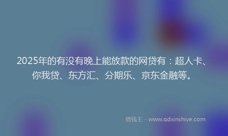 2025年的有没有晚上能放款的网贷有：超人卡、你我贷、东方汇、分期乐、京东金融等。