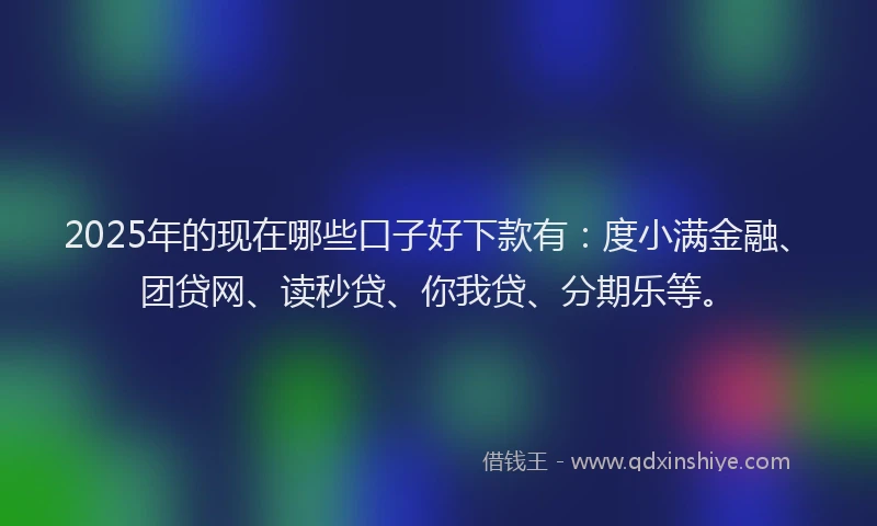 2025年的现在哪些口子好下款有：度小满金融、团贷网、读秒贷、你我贷、分期乐等。