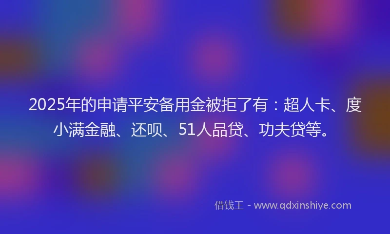 2025年的申请平安备用金被拒了有：超人卡、度小满金融、还呗、51人品贷、功夫贷等。