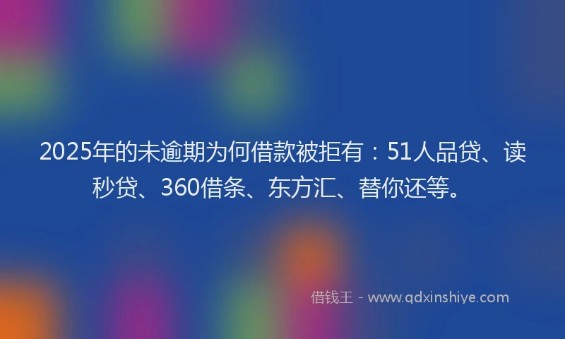 2025年的未逾期为何借款被拒有：51人品贷、读秒贷、360借条、东方汇、替你还等。