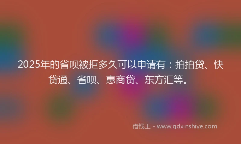 2025年的省呗被拒多久可以申请有：拍拍贷、快贷通、省呗、惠商贷、东方汇等。