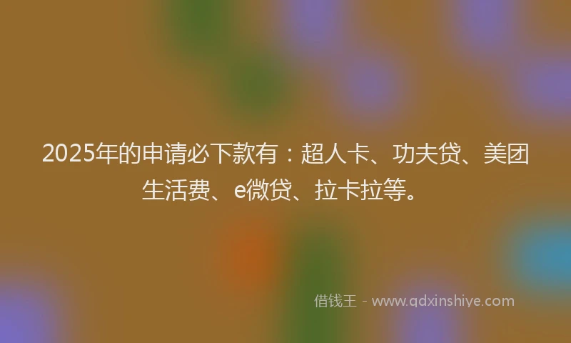 2025年的申请必下款有：超人卡、功夫贷、美团生活费、e微贷、拉卡拉等。