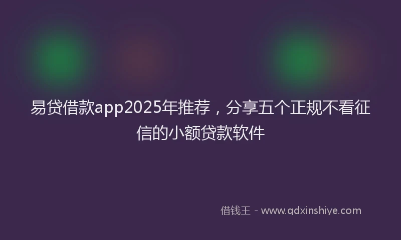 易贷借款app2025年推荐，分享五个正规不看征信的小额贷款软件