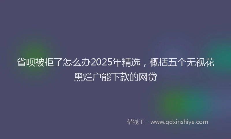省呗被拒了怎么办2025年精选，概括五个无视花黑烂户能下款的网贷