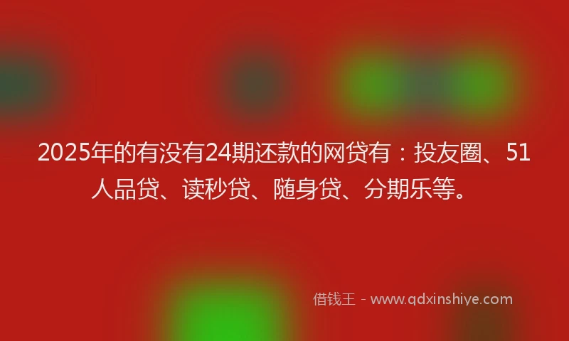 2025年的有没有24期还款的网贷有：投友圈、51人品贷、读秒贷、随身贷、分期乐等。