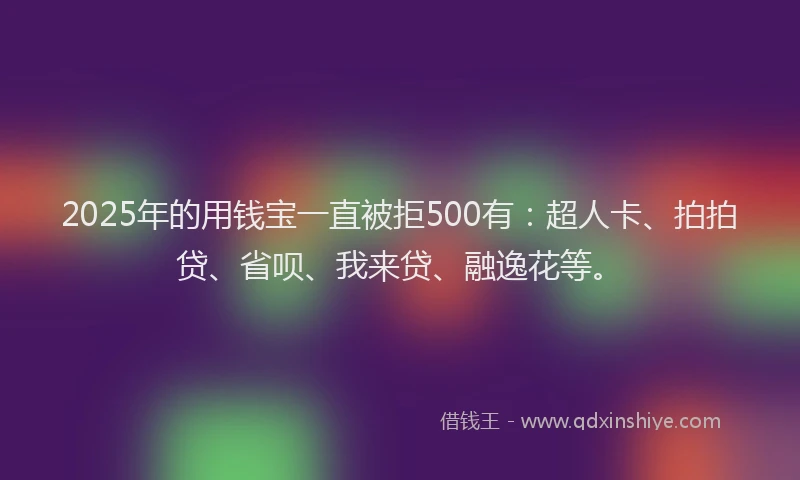 2025年的用钱宝一直被拒500有：超人卡、拍拍贷、省呗、我来贷、融逸花等。