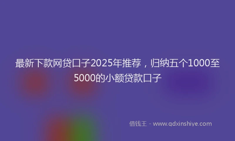 最新下款网贷口子2025年推荐，归纳五个1000至5000的小额贷款口子