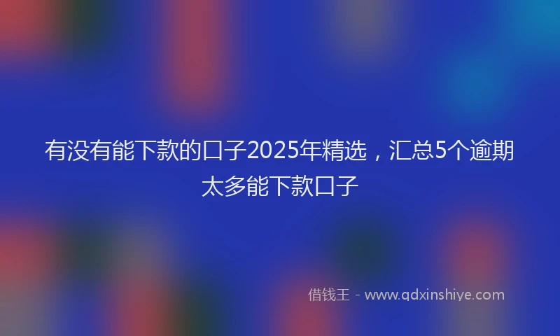 有没有能下款的口子2025年精选，汇总5个逾期太多能下款口子