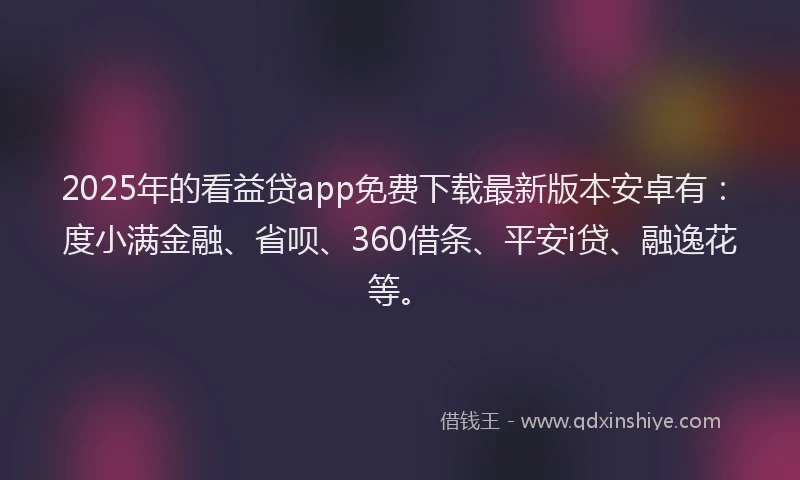 2025年的看益贷app免费下载最新版本安卓有：度小满金融、省呗、360借条、平安i贷、融逸花等。