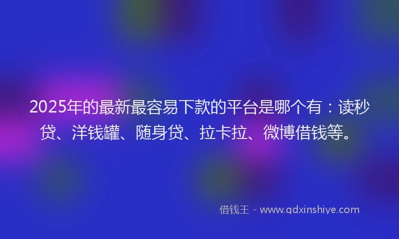 2025年的最新最容易下款的平台是哪个有：读秒贷、洋钱罐、随身贷、拉卡拉、微博借钱等。