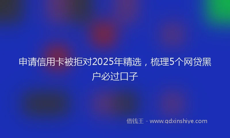 申请信用卡被拒对2025年精选，梳理5个网贷黑户必过口子