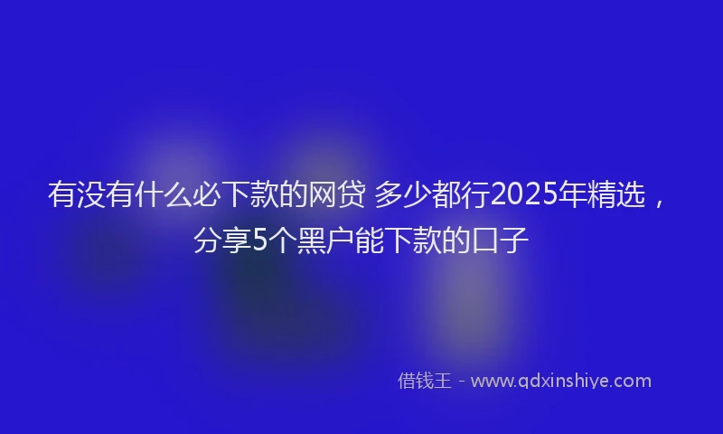 有没有什么必下款的网贷 多少都行2025年精选，分享5个黑户能下款的口子
