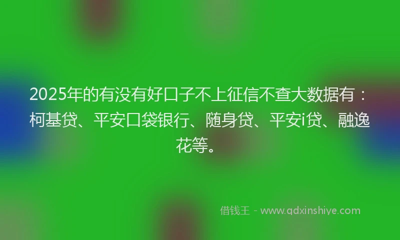 2025年的有没有好口子不上征信不查大数据有：柯基贷、平安口袋银行、随身贷、平安i贷、融逸花等。