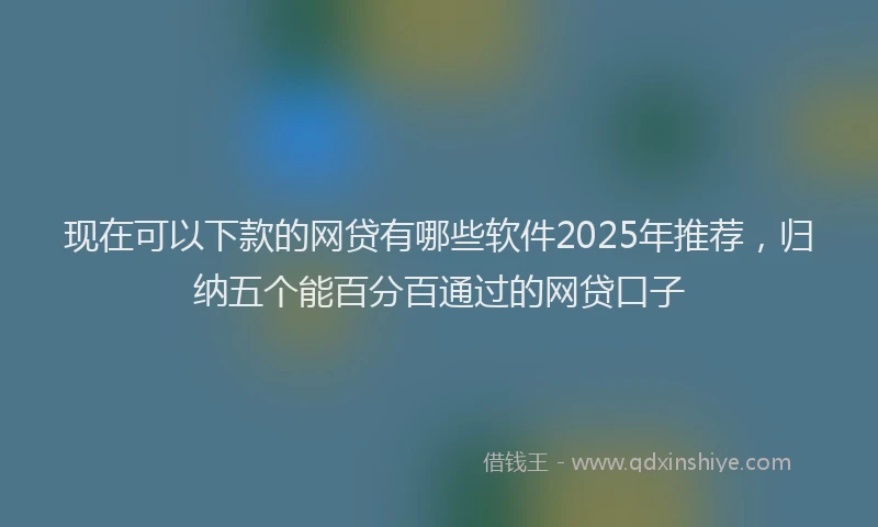 现在可以下款的网贷有哪些软件2025年推荐，归纳五个能百分百通过的网贷口子
