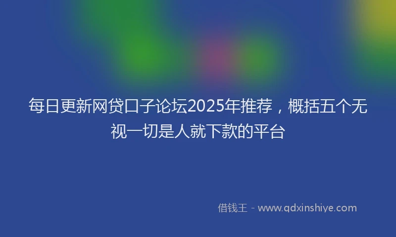 每日更新网贷口子论坛2025年推荐，概括五个无视一切是人就下款的平台