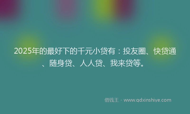 2025年的最好下的千元小贷有：投友圈、快贷通、随身贷、人人贷、我来贷等。