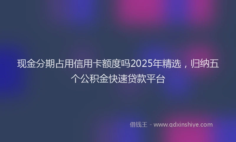 现金分期占用信用卡额度吗2025年精选，归纳五个公积金快速贷款平台