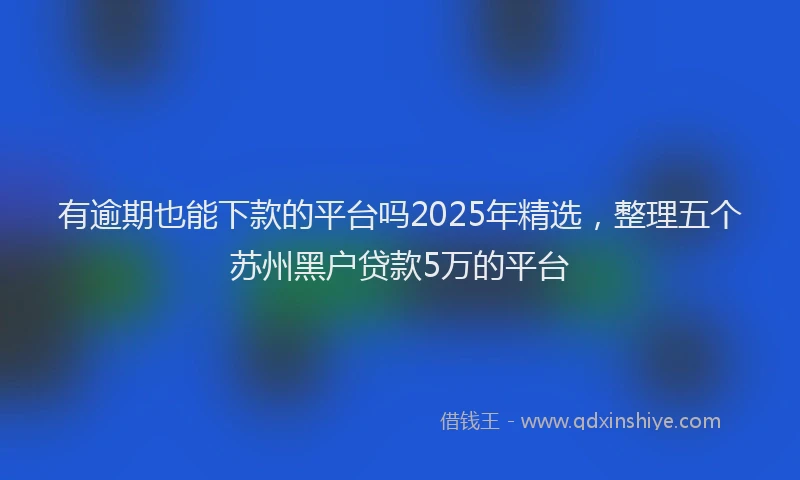 有逾期也能下款的平台吗2025年精选，整理五个苏州黑户贷款5万的平台