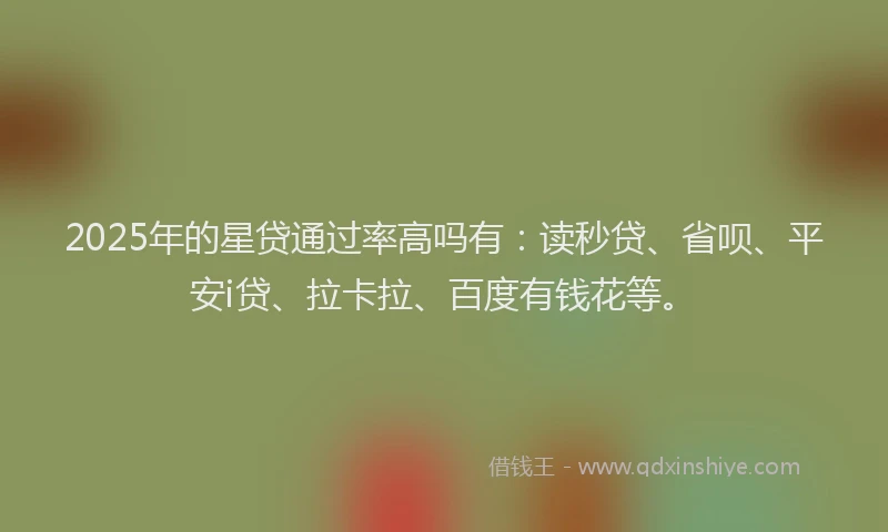 2025年的星贷通过率高吗有：读秒贷、省呗、平安i贷、拉卡拉、百度有钱花等。