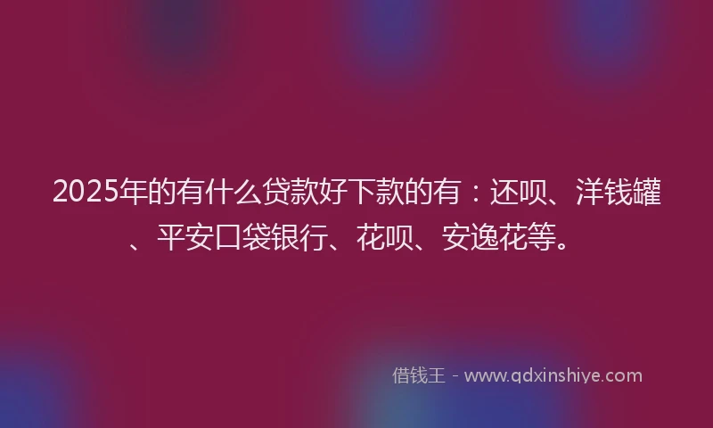 2025年的有什么贷款好下款的有：还呗、洋钱罐、平安口袋银行、花呗、安逸花等。