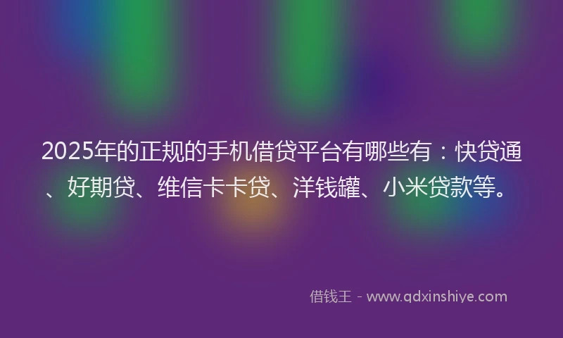 2025年的正规的手机借贷平台有哪些有：快贷通、好期贷、维信卡卡贷、洋钱罐、小米贷款等。