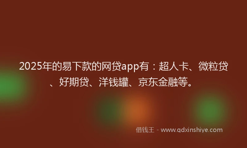 2025年的易下款的网贷app有：超人卡、微粒贷、好期贷、洋钱罐、京东金融等。
