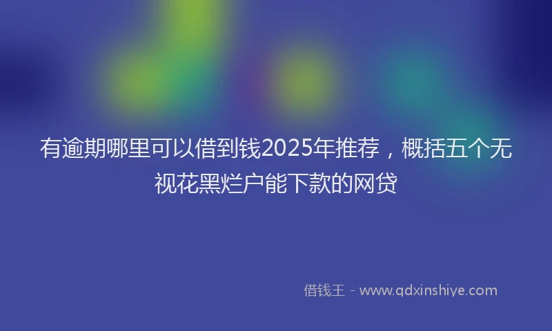 有逾期哪里可以借到钱2025年推荐，概括五个无视花黑烂户能下款的网贷