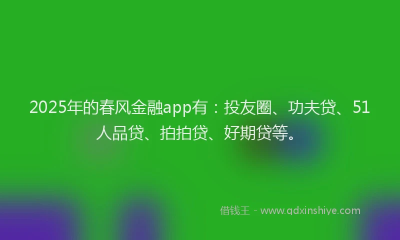 2025年的春风金融app有：投友圈、功夫贷、51人品贷、拍拍贷、好期贷等。
