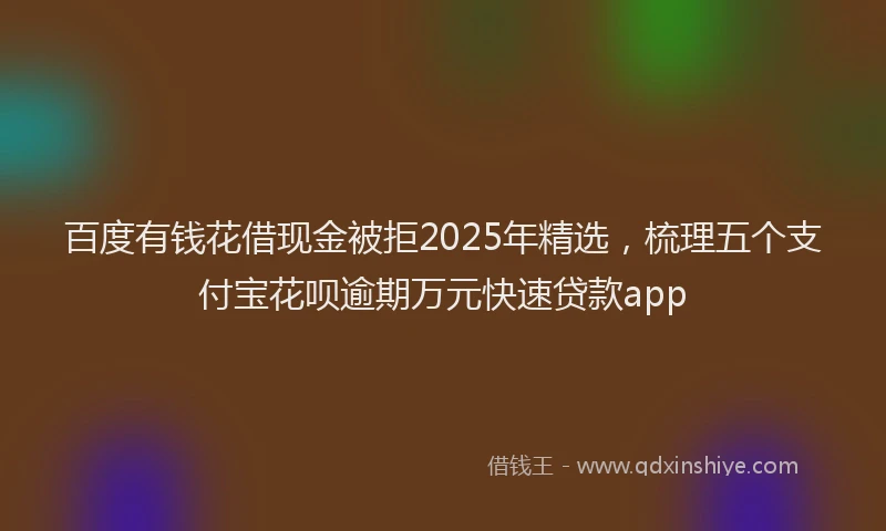 百度有钱花借现金被拒2025年精选，梳理五个支付宝花呗逾期万元快速贷款app