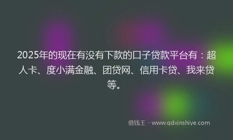 2025年的现在有没有下款的口子贷款平台有：超人卡、度小满金融、团贷网、信用卡贷、我来贷等。