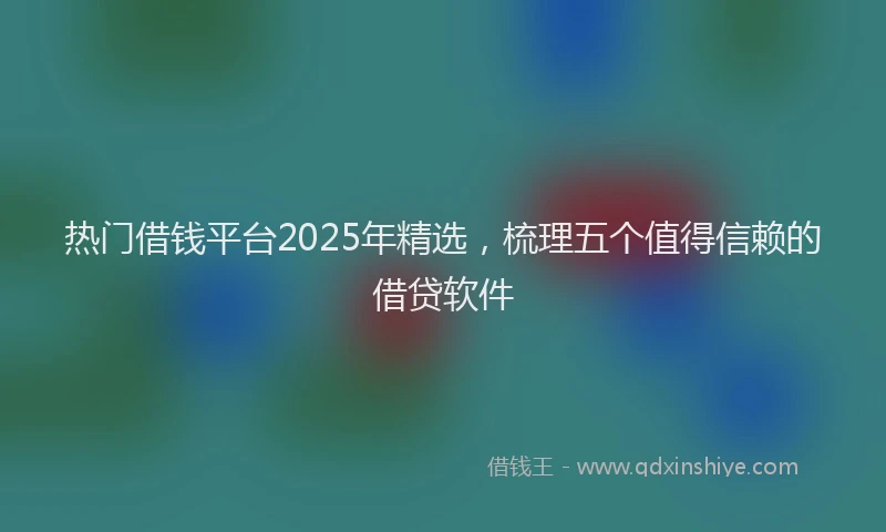 热门借钱平台2025年精选，梳理五个值得信赖的借贷软件